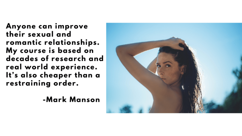 Anyone Can Improve Their Sexual And Romantic Relationships. My Course Is Based On Decades of Research And Real World Experience. Its Also Cheaper Than A Restraining Order