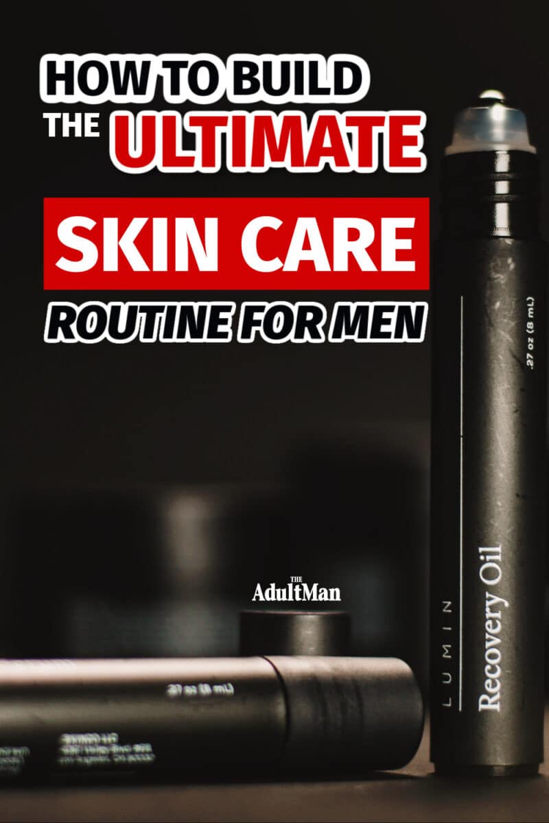 How to Build the Ultimate Skin Care Routine for Men