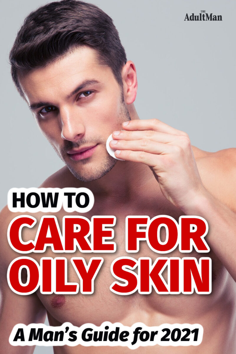 How to Care for Oily Skin: A Man’s Guide for 2022