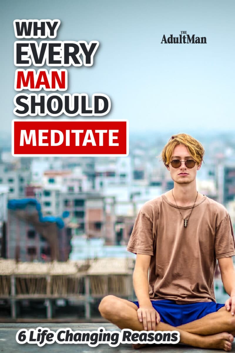 Why Every Man Should Meditate: 6 Life Changing Reasons
